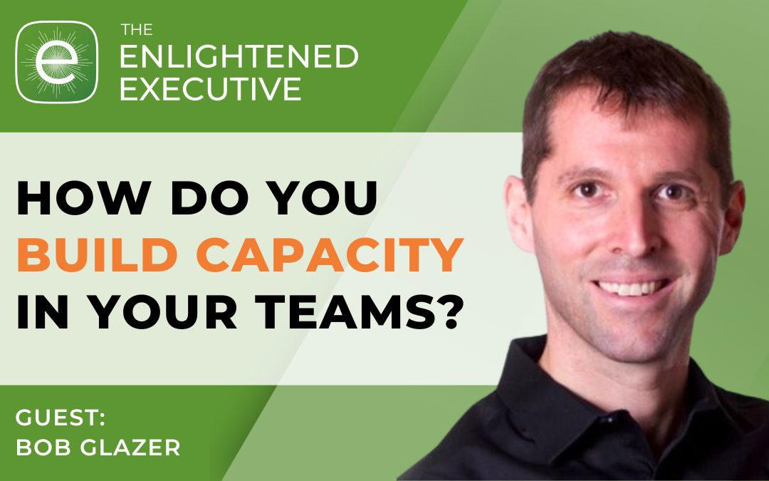 How Do You Build Capacity In Your Teams? (feat. Bob Glazer)