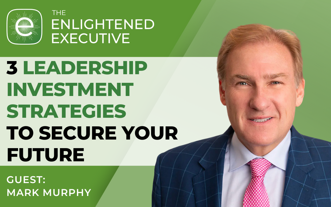 3 Leadership Investment Strategies to Secure Your Future (feat. Mark B. Murphy)