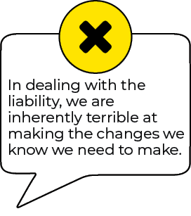 In dealing with the<br />
liability, we are inherently terrible at making the changes we know we need to make.